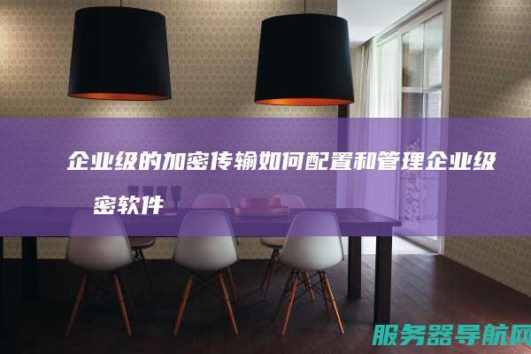 企业级的加密传输如何配置和管理 企业级加密软件