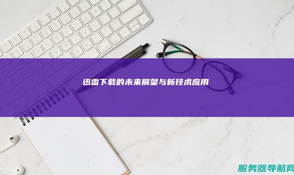 迅雷下载的未来展望与新技术应用