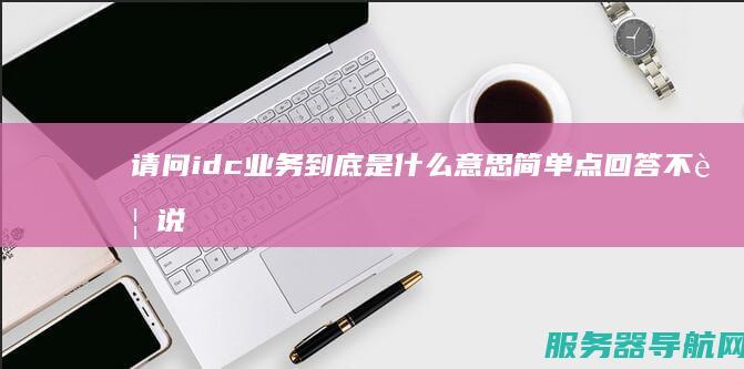 请问idc业务到底是什么意思 简单点回答不要说的太复杂 在网上看了大半天我理解的意思就是所有的网络