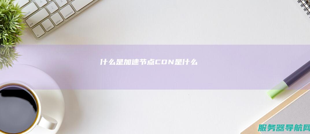 什么是加速节点CDN是什么