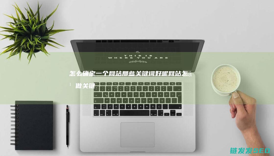 怎么确定一个网站那些关键词好呢 网站怎么做关键词优化 (怎么确定一个男生喜不喜欢你)