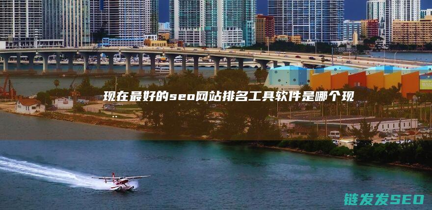 现在最好的seo网站排名工具软件是哪个 (现在最好的手机是哪一款)