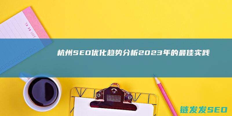 杭州SEO优化趋势分析：2023年的最佳实践指南 (seo 杭州)
