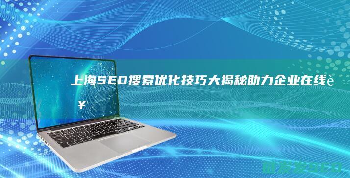 上海SEO搜索优化技巧大揭秘：助力企业在线营销 (上海最专业的seo公司)