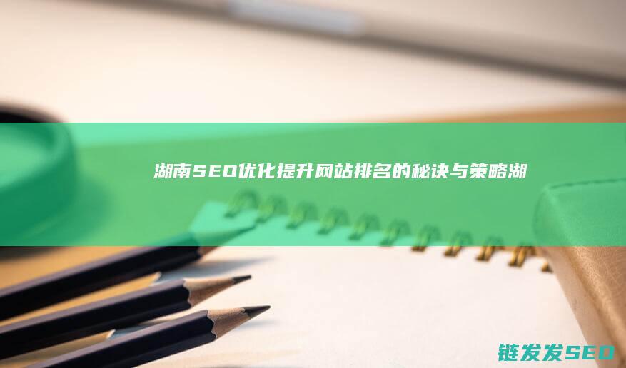 湖南SEO优化：提升网站排名的秘诀与策略 (湖南seo服务)