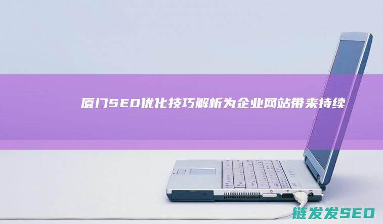 厦门SEO优化技巧解析：为企业网站带来持续流量与转化 (厦门seo网站排名)