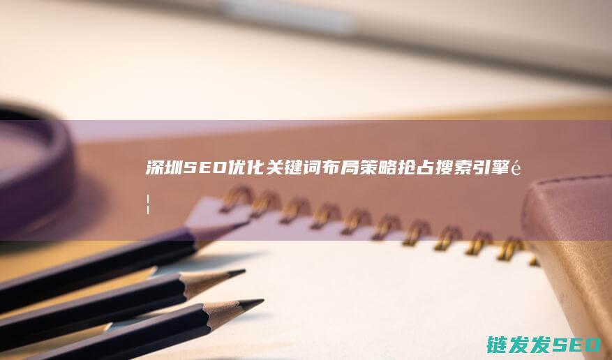 深圳SEO优化关键词布局策略：抢占搜索引擎首页 (seo 深圳)