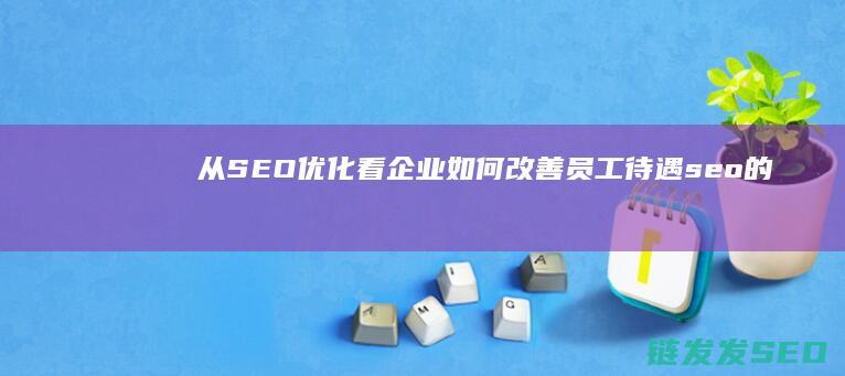 从SEO优化看企业如何改善员工待遇 (seo的优化方向)
