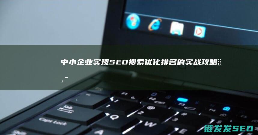 中小企业实现SEO搜索优化排名的实战攻略 (中小企业实现数字化转型)