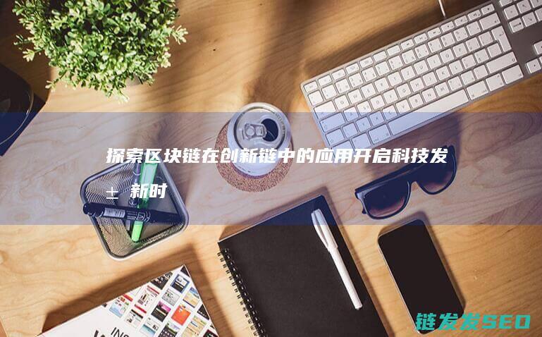 探索区块链在创新链中的应用：开启科技发展新时代 (探索区块链技术)