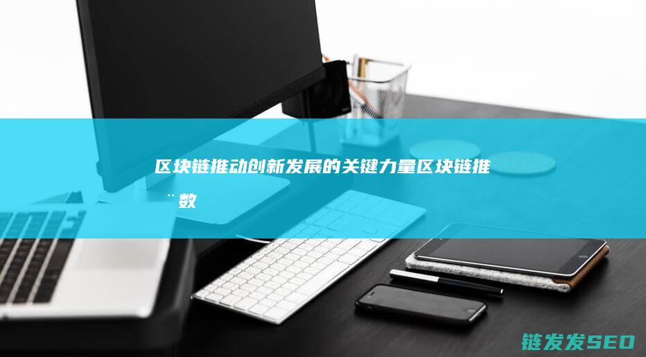 区块链：推动创新发展的关键力量 (区块链推动数字货币发展,与传统货币接轨)