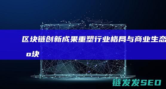 区块链创新成果：重塑行业格局与商业生态 (区块链创新成功案例)