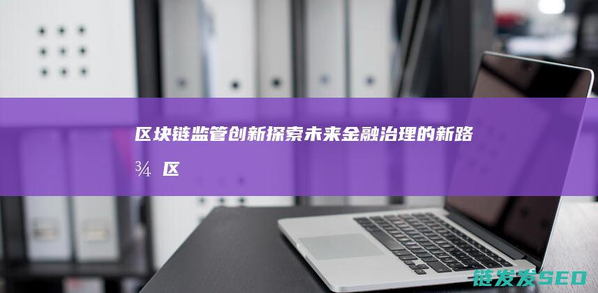 区块链监管创新：探索未来金融治理的新路径 (区块链监管创新举措)
