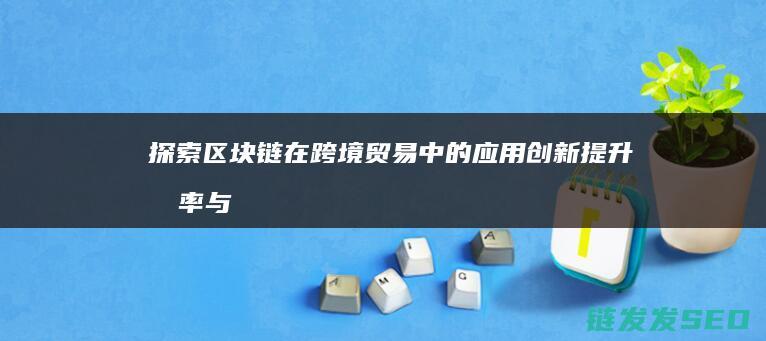 探索区块链在跨境贸易中的应用创新：提升效率与安全性的新路径 (探索区块链在社会保险费征收)
