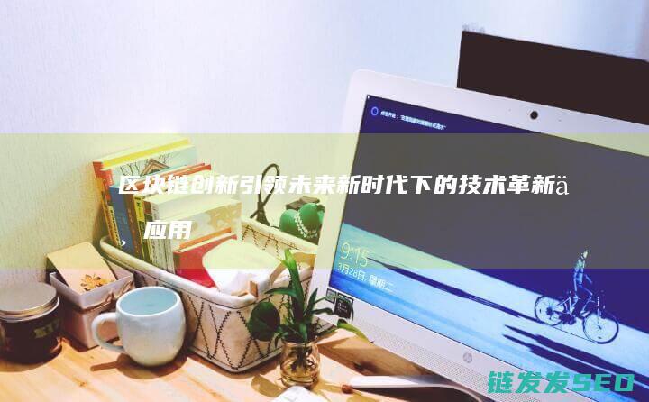 区块链创新引领未来：新时代下的技术革新与应用前景 (区块链创新引擎有哪些)