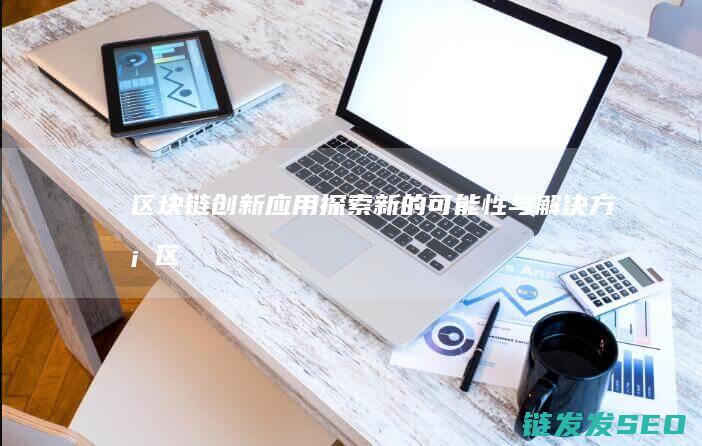 区块链创新应用：探索新的可能性与解决方案 (区块链创新应用试点)