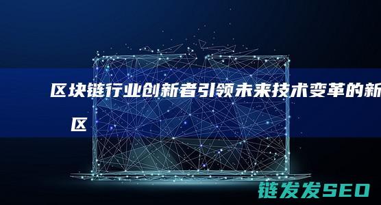 区块链行业创新者：引领未来技术变革的新星 (区块链行业创业方向)