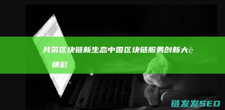 共筑区块链新生态：中国区块链服务创新大赛精彩开启 (区块链共治社区)
