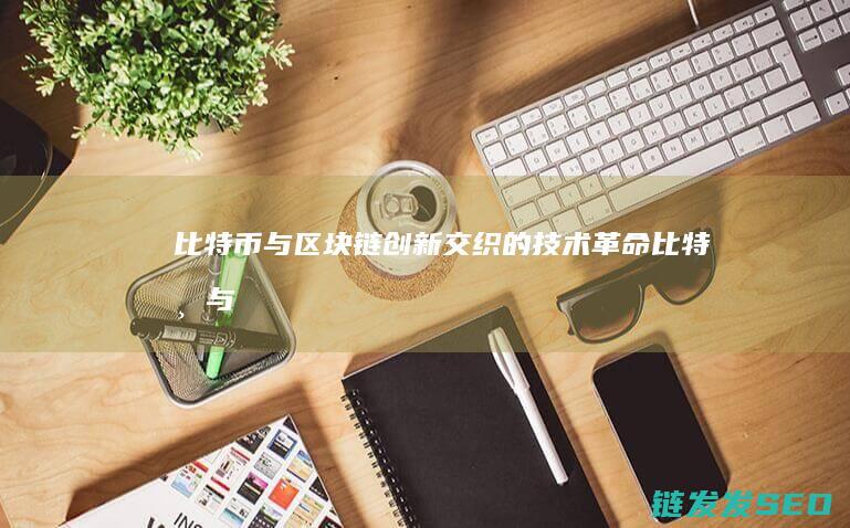 比特币与区块链：创新交织的技术革命 (比特币与区块链的关系是什么)