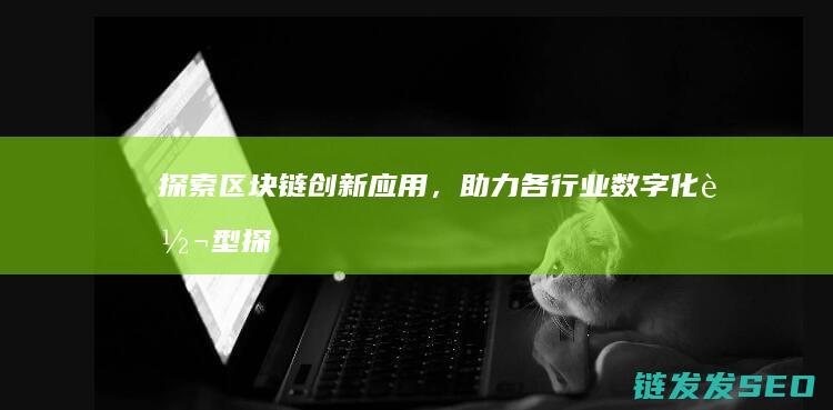 探索区块链创新应用，助力各行业数字化转型 (探索区块链技术)