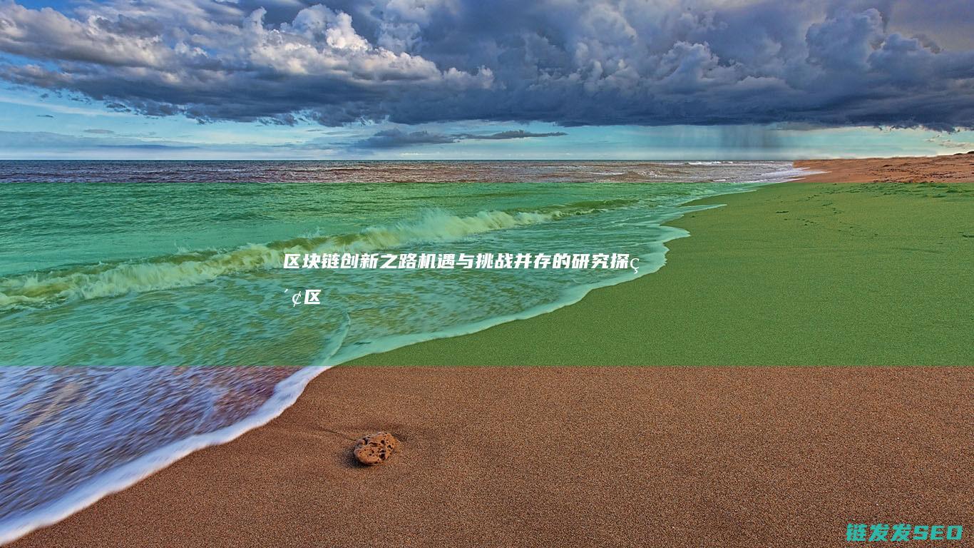区块链创新之路：机遇与挑战并存的研究探索 (区块链创新解决方案)