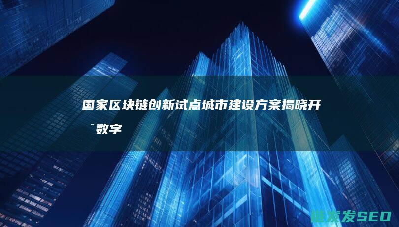 国家区块链创新试点城市建设方案揭晓：开启数字经济新时代 (国家区块链创新中心)
