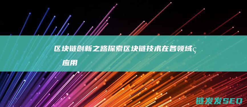 区块链创新之路：探索区块链技术在各领域的应用与变革 (区块链创新解决方案)