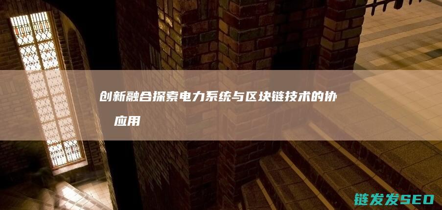 创新融合：探索电力系统与区块链技术的协同应用 (创新 融合)
