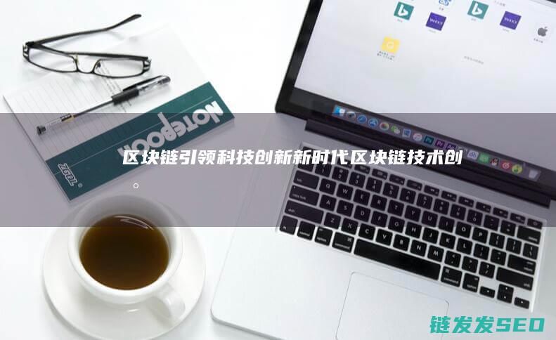 区块链引领科技创新新时代 (区块链技术创新)