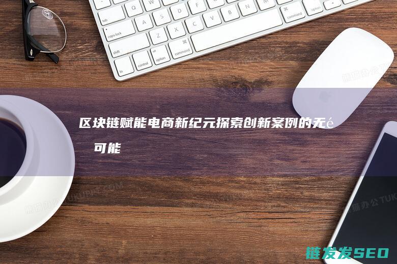 区块链赋能电商新纪元：探索创新案例的无限可能 (区块链赋能电子单证)