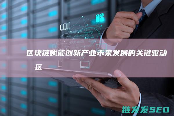 区块链赋能创新产业：未来发展的关键驱动力 (区块链赋能创新发展)