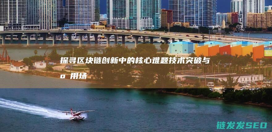 探寻区块链创新中的核心难题：技术突破与应用场景的深度融合 (探寻区块链创新之路)