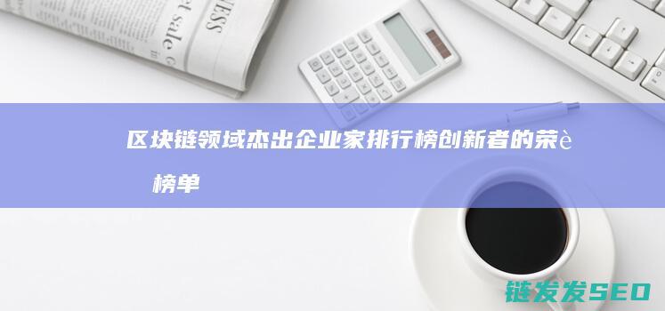 区块链领域杰出企业家排行榜：创新者的荣耀榜单 (区块链snark)