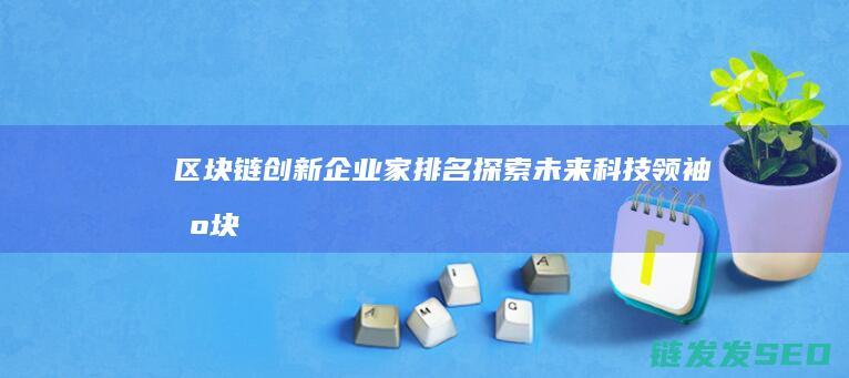 区块链创新企业家排名：探索未来科技领袖 (区块链创新企业名单)