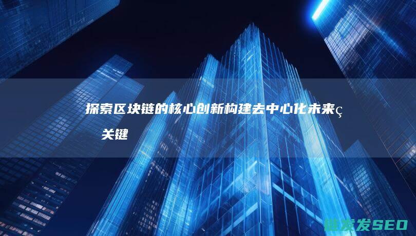 探索区块链的核心创新：构建去中心化未来的关键要素 (探索区块链技术在什么方面的应用)