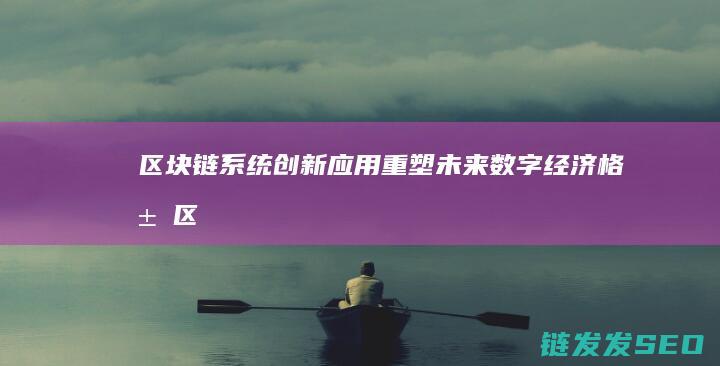 区块链系统创新应用：重塑未来数字经济格局 (区块链创新)
