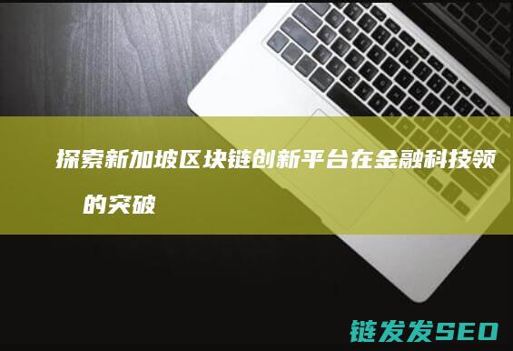 探索新加坡区块链创新平台在金融科技领域的突破性应用 (重新探索新加坡)