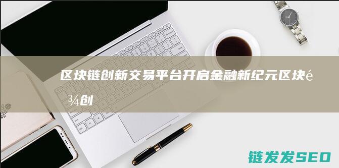 区块链创新交易平台：开启金融新纪元 (区块链创新解决方案)