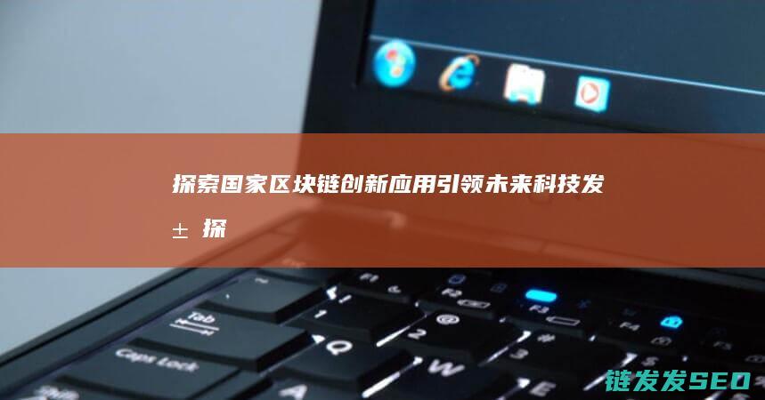 探索国家区块链创新应用：引领未来科技发展 (探索区块链技术应用 服务国计民生)