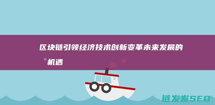 区块链引领经济技术创新变革：未来发展的新机遇 (区块链如何助力经济发展)