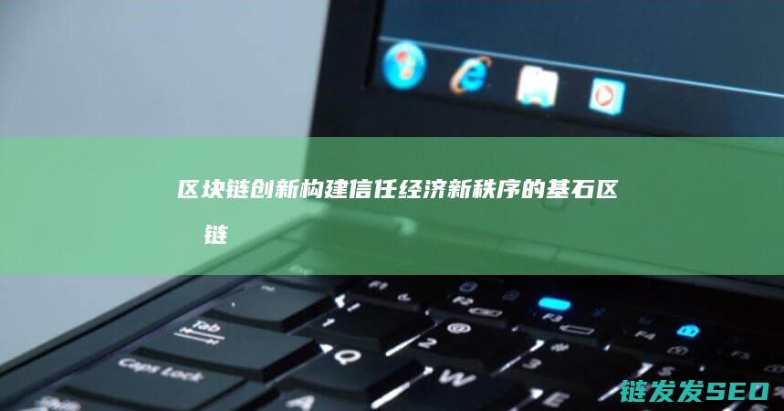 区块链创新：构建信任经济新秩序的基石 (区块链创新创业项目)