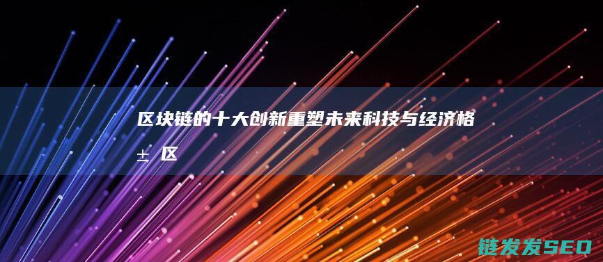 区块链的十大创新：重塑未来科技与经济格局 (区块链的十大好处)