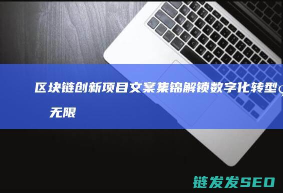 区块链创新项目文案集锦：解锁数字化转型的无限可能 (区块链创新项目及建议2024)
