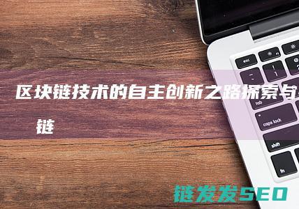 区块链技术的自主创新之路：探索与挑战 (区块链技术的主要作用是什么)