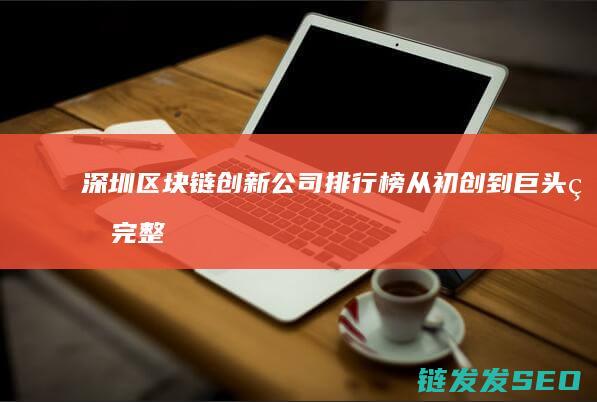深圳区块链创新公司排行榜：从初创到巨头的完整名单 (深圳区块链创始人是谁)