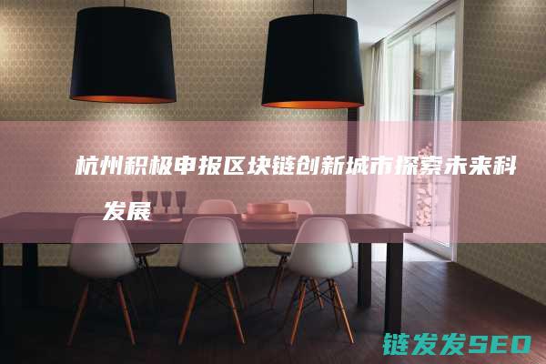 杭州积极申报区块链创新城市：探索未来科技发展新方向 (杭州公积金申报)