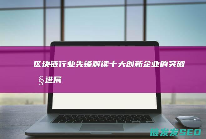 区块链行业先锋：解读十大创新企业的突破性进展 (区块链行业前景怎样)