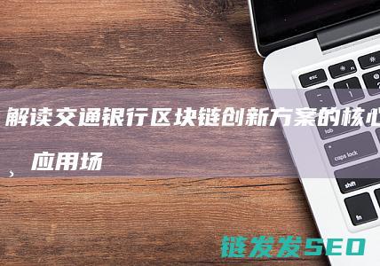 解读交通银行区块链创新方案的核心优势与应用场景 (交通银行)