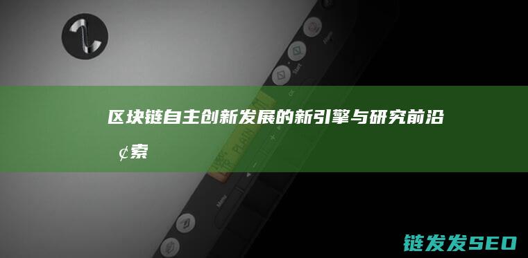 区块链自主创新：发展的新引擎与研究前沿探索 (区块链自主创新的重要突破口)