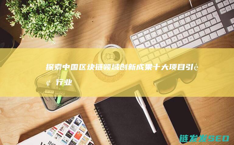 探索中国区块链领域创新成果：十大项目引领行业发展方向 (探索中国区块链的意义)